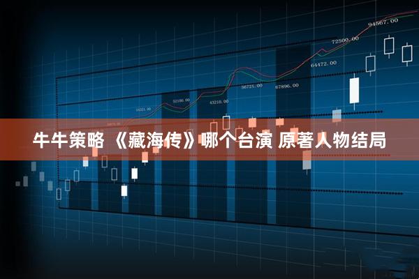 牛牛策略 《藏海传》哪个台演 原著人物结局