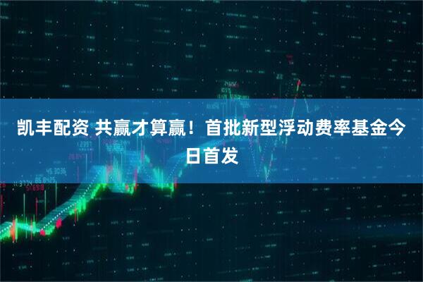 凯丰配资 共赢才算赢！首批新型浮动费率基金今日首发