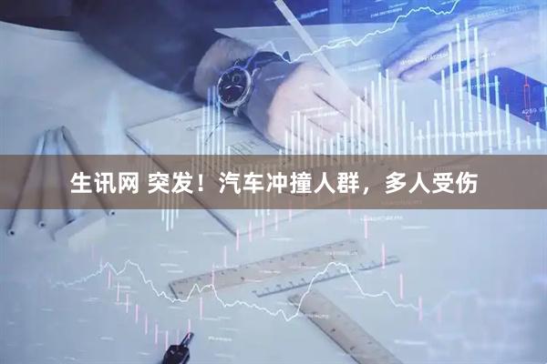 生讯网 突发！汽车冲撞人群，多人受伤