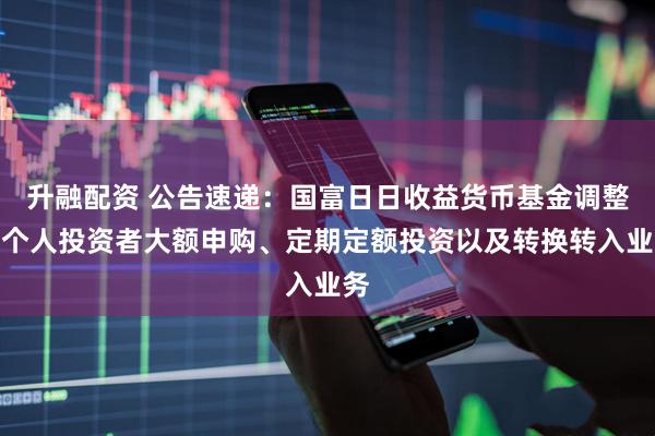 升融配资 公告速递：国富日日收益货币基金调整非个人投资者大额申购、定期定额投资以及转换转入业务