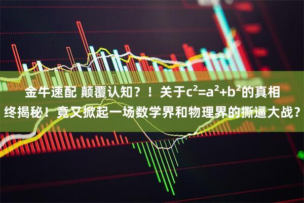 金牛速配 颠覆认知？！关于c²=a²+b²的真相终揭秘！竟又掀起一场数学界和物理界的撕逼大战？