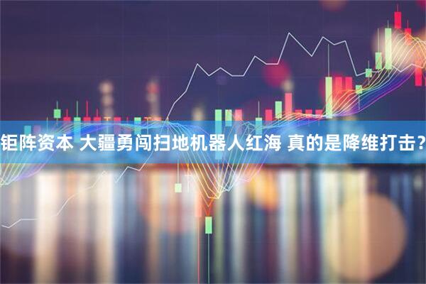 钜阵资本 大疆勇闯扫地机器人红海 真的是降维打击？