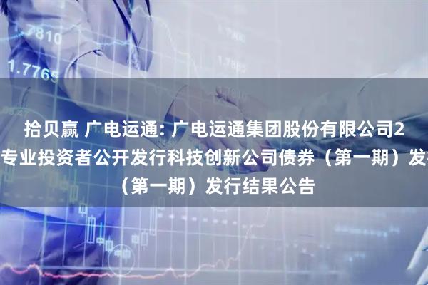拾贝赢 广电运通: 广电运通集团股份有限公司2025年面向专业投资者公开发行科技创新公司债券（第一期）发行结果公告