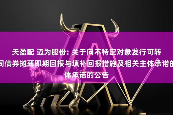 天盈配 迈为股份: 关于向不特定对象发行可转换公司债券摊薄即期回报与填补回报措施及相关主体承诺的公告