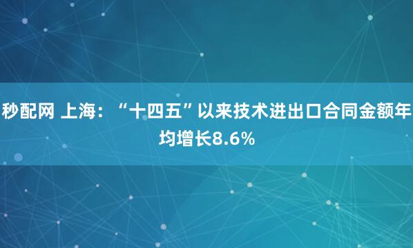 秒配网 上海：“十四五”以来技术进出口合同金额年均增长8.6%