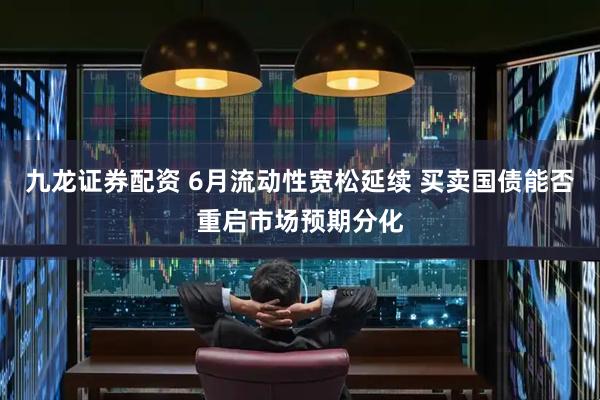 九龙证券配资 6月流动性宽松延续 买卖国债能否重启市场预期分化