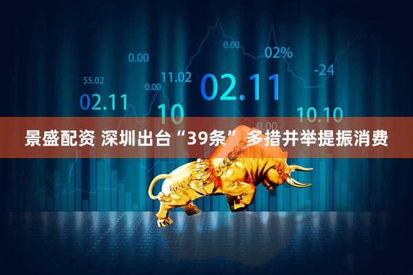 景盛配资 深圳出台“39条” 多措并举提振消费