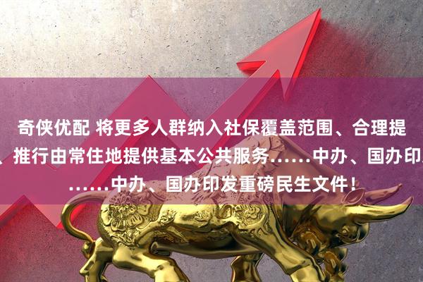 奇侠优配 将更多人群纳入社保覆盖范围、合理提高最低工资标准、推行由常住地提供基本公共服务……中办、国办印发重磅民生文件！