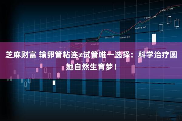 芝麻财富 输卵管粘连≠试管唯一选择：科学治疗圆她自然生育梦！