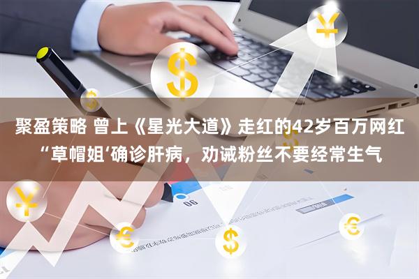聚盈策略 曾上《星光大道》走红的42岁百万网红“草帽姐‘确诊肝病，劝诫粉丝不要经常生气