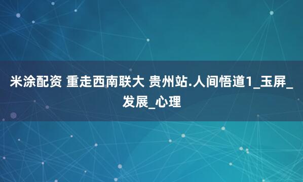 米涂配资 重走西南联大 贵州站.人间悟道1_玉屏_发展_心理