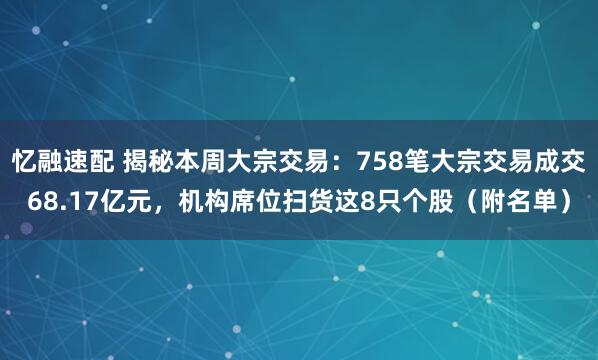 忆融速配 揭秘本周大宗交易：758笔大宗交易成交68.17亿元，机构席位扫货这8只个股（附名单）