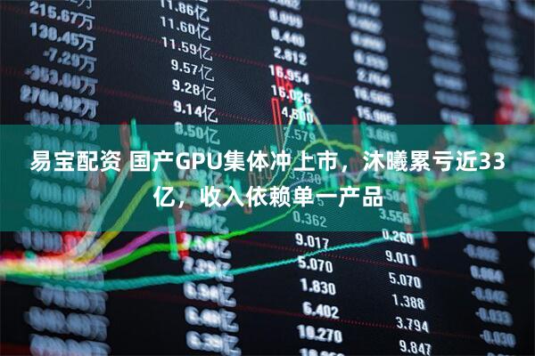 易宝配资 国产GPU集体冲上市，沐曦累亏近33亿，收入依赖单一产品