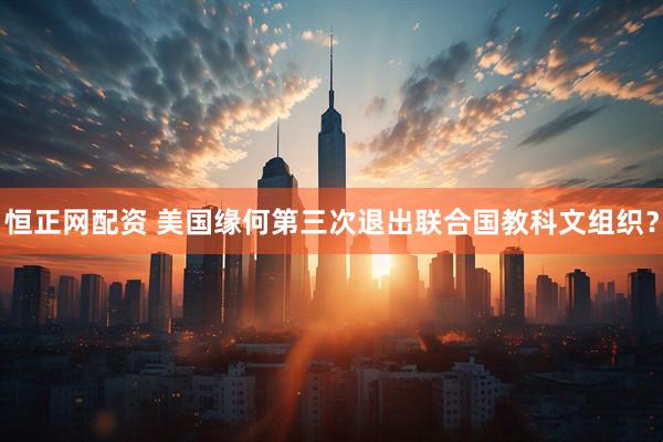 恒正网配资 美国缘何第三次退出联合国教科文组织？