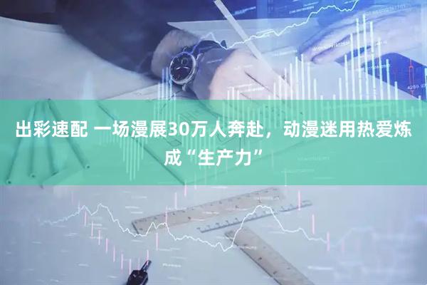 出彩速配 一场漫展30万人奔赴，动漫迷用热爱炼成“生产力”
