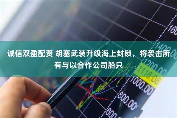 诚信双盈配资 胡塞武装升级海上封锁，将袭击所有与以合作公司船只