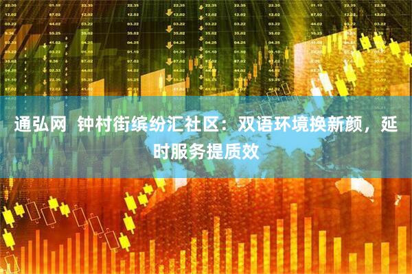 通弘网  钟村街缤纷汇社区：双语环境换新颜，延时服务提质效