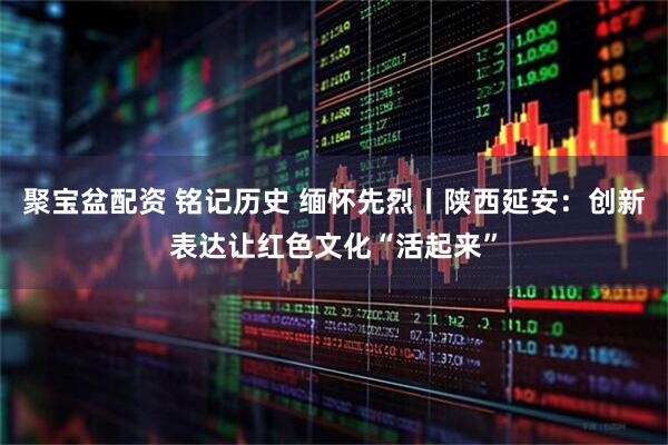 聚宝盆配资 铭记历史 缅怀先烈丨陕西延安：创新表达让红色文化“活起来”