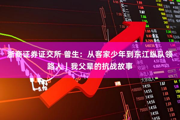 浙商证券证交所 曾生：从客家少年到东江纵队领路人｜我父辈的抗战故事