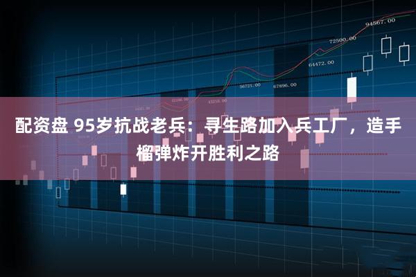 配资盘 95岁抗战老兵：寻生路加入兵工厂，造手榴弹炸开胜利之路
