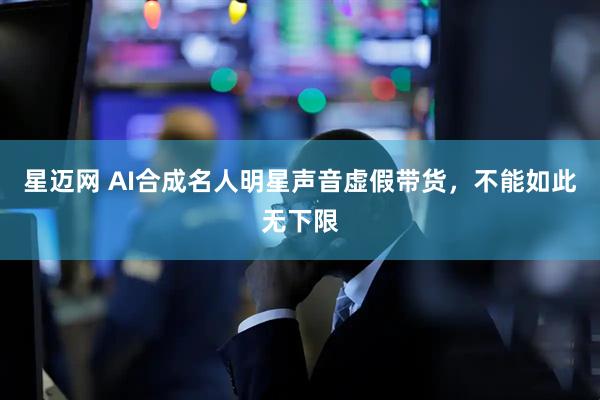 星迈网 AI合成名人明星声音虚假带货，不能如此无下限