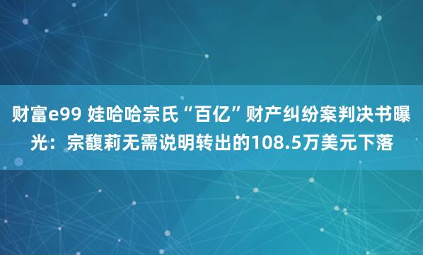 财富e99 娃哈哈宗氏“百亿”财产纠纷案判决书曝光：宗馥莉无需说明转出的108.5万美元下落