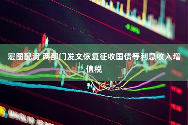 宏图配资 两部门发文恢复征收国债等利息收入增值税
