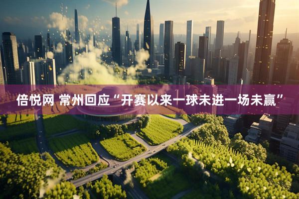 倍悦网 常州回应“开赛以来一球未进一场未赢”