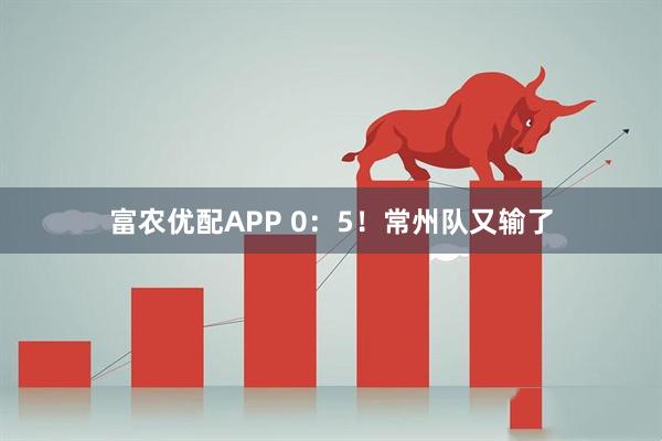 富农优配APP 0：5！常州队又输了