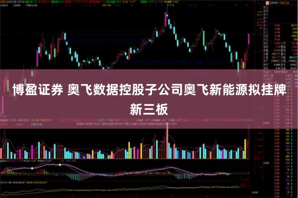 博盈证券 奥飞数据控股子公司奥飞新能源拟挂牌新三板
