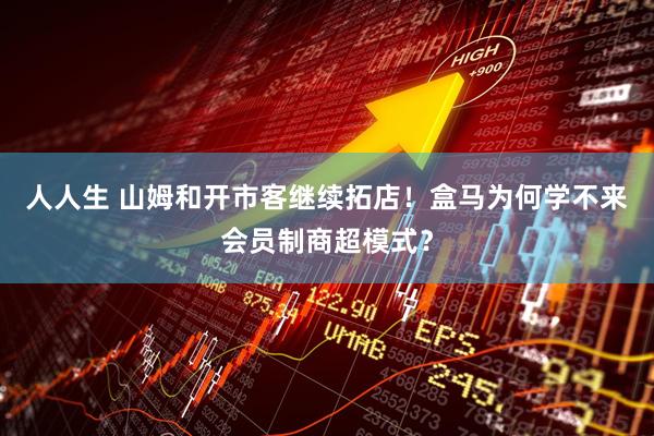 人人生 山姆和开市客继续拓店！盒马为何学不来会员制商超模式？