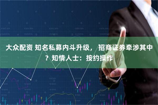 大众配资 知名私募内斗升级， 招商证券牵涉其中？知情人士：按约操作