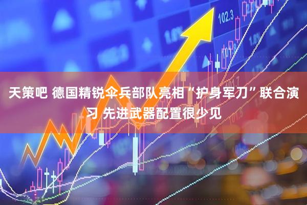 天策吧 德国精锐伞兵部队亮相“护身军刀”联合演习 先进武器配置很少见