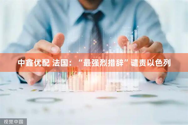 中鑫优配 法国：“最强烈措辞”谴责以色列
