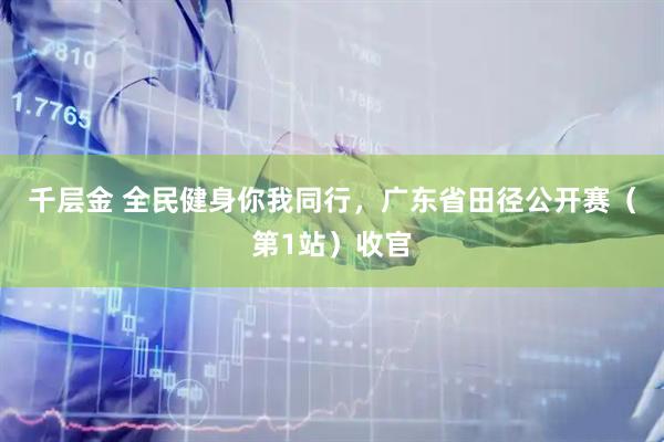 千层金 全民健身你我同行，广东省田径公开赛（第1站）收官