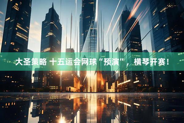 大圣策略 十五运会网球“预演”，横琴开赛！