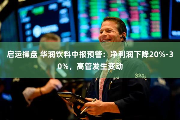 启运操盘 华润饮料中报预警：净利润下降20%-30%，高管发生变动