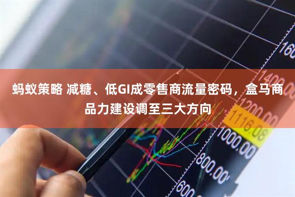 蚂蚁策略 减糖、低GI成零售商流量密码，盒马商品力建设调至三大方向