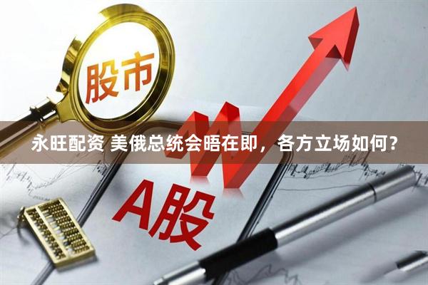 永旺配资 美俄总统会晤在即，各方立场如何？