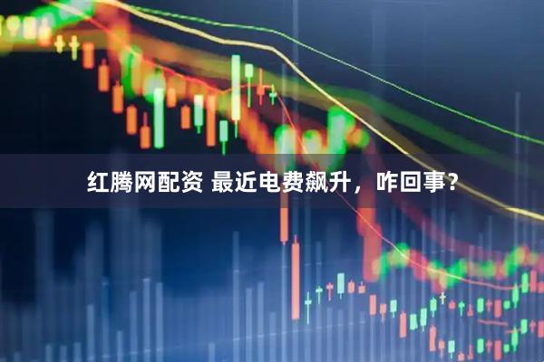 红腾网配资 最近电费飙升，咋回事？