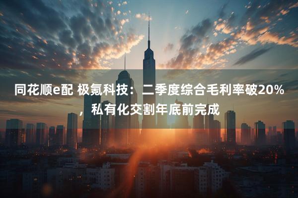 同花顺e配 极氪科技：二季度综合毛利率破20%，私有化交割年底前完成
