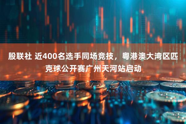 股联社 近400名选手同场竞技，粤港澳大湾区匹克球公开赛广州天河站启动