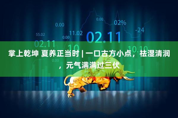 掌上乾坤 夏养正当时 | 一口古方小点，祛湿清润，元气满满过三伏