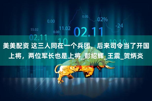 美美配资 这三人同在一个兵团，后来司令当了开国上将，两位军长也是上将_彭绍辉_王震_贺炳炎