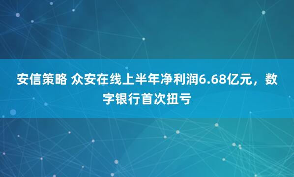 安信策略 众安在线上半年净利润6.68亿元，数字银行首次扭亏