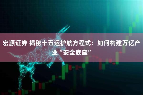 宏源证券 揭秘十五运护航方程式：如何构建万亿产业“安全底座”