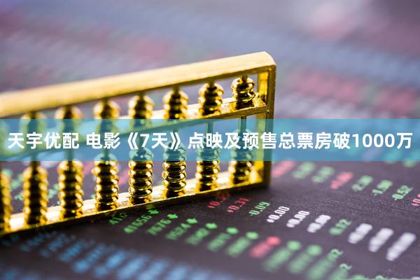 天宇优配 电影《7天》点映及预售总票房破1000万
