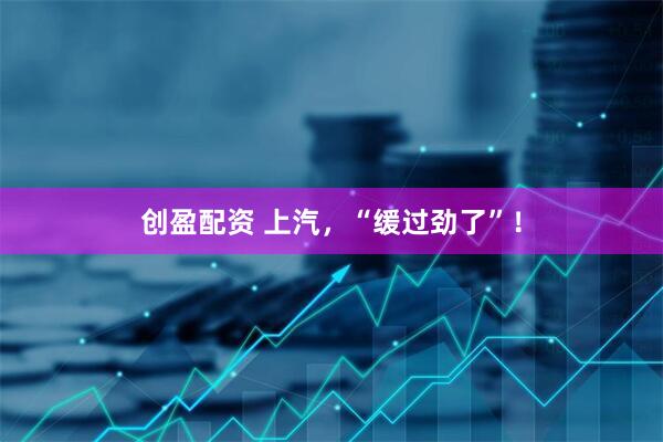 创盈配资 上汽，“缓过劲了”！