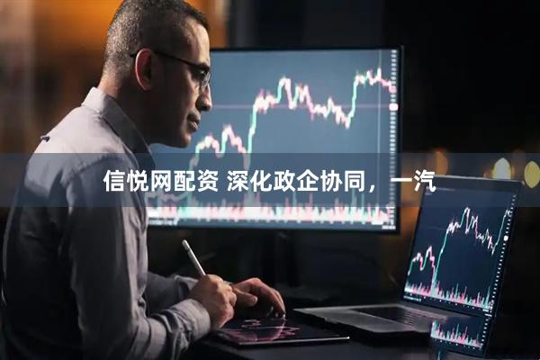信悦网配资 深化政企协同，一汽