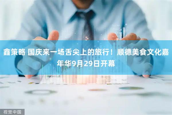 鑫策略 国庆来一场舌尖上的旅行！顺德美食文化嘉年华9月29日开幕